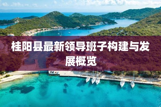 桂陽(yáng)縣最新領(lǐng)導(dǎo)班子構(gòu)建與發(fā)展概覽