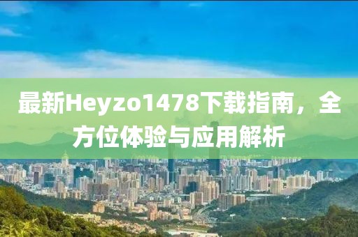 最新Heyzo1478下載指南，全方位體驗與應用解析