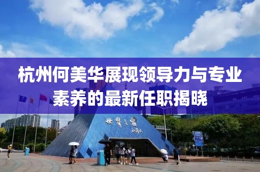 杭州何美華展現(xiàn)領(lǐng)導(dǎo)力與專業(yè)素養(yǎng)的最新任職揭曉