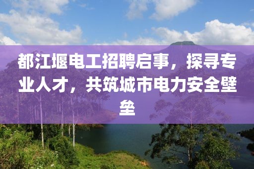 都江堰電工招聘啟事，探尋專業(yè)人才，共筑城市電力安全壁壘