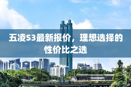 五凌S3最新報(bào)價(jià)，理想選擇的性價(jià)比之選