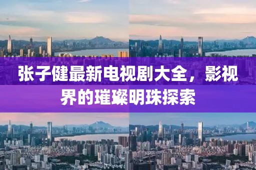 張子健最新電視劇大全，影視界的璀璨明珠探索