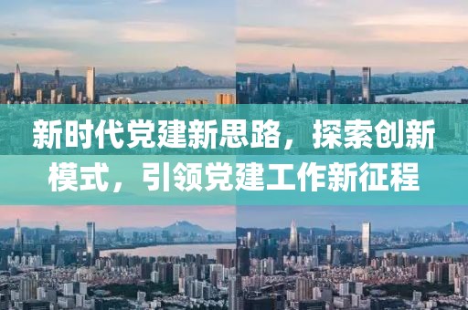 新時代黨建新思路，探索創(chuàng)新模式，引領(lǐng)黨建工作新征程