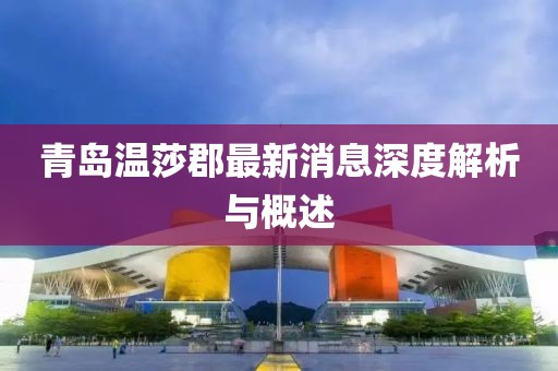 青島溫莎郡最新消息深度解析與概述