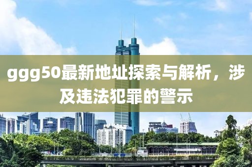 ggg50最新地址探索與解析，涉及違法犯罪的警示