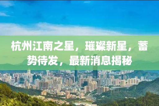 杭州江南之星，璀璨新星，蓄勢待發(fā)，最新消息揭秘