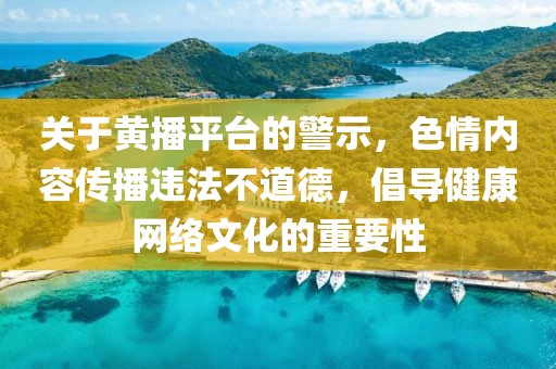 關(guān)于黃播平臺的警示，色情內(nèi)容傳播違法不道德，倡導(dǎo)健康網(wǎng)絡(luò)文化的重要性