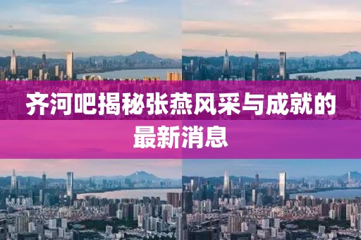 齊河吧揭秘張燕風(fēng)采與成就的最新消息