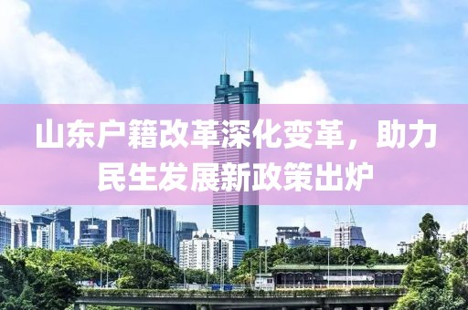 山東戶籍改革深化變革，助力民生發(fā)展新政策出爐