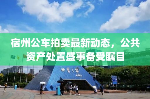 宿州公車拍賣最新動態(tài)，公共資產(chǎn)處置盛事備受矚目