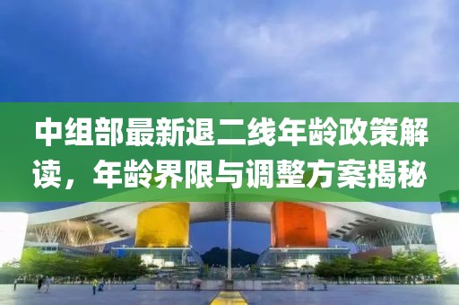 中組部最新退二線年齡政策解讀，年齡界限與調(diào)整方案揭秘