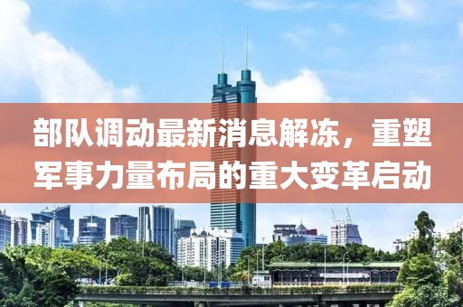 部隊調(diào)動最新消息解凍，重塑軍事力量布局的重大變革啟動
