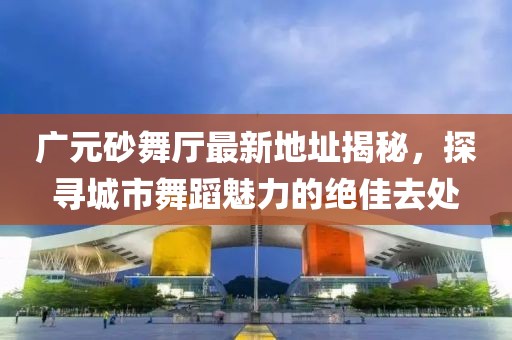 廣元砂舞廳最新地址揭秘，探尋城市舞蹈魅力的絕佳去處