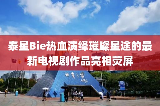 泰星Bie熱血演繹璀璨星途的最新電視劇作品亮相熒屏