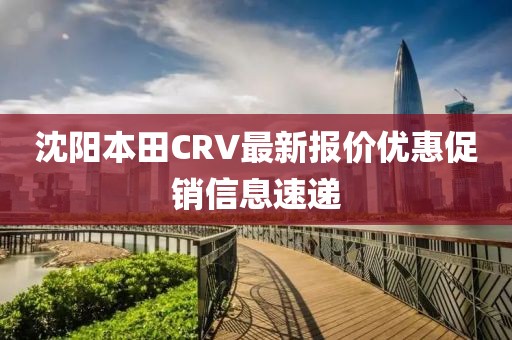 沈陽本田CRV最新報價優(yōu)惠促銷信息速遞