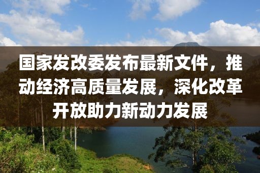 國家發(fā)改委發(fā)布最新文件，推動經(jīng)濟(jì)高質(zhì)量發(fā)展，深化改革開放助力新動力發(fā)展
