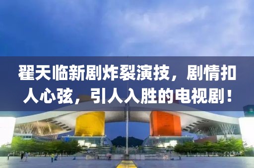 翟天臨新劇炸裂演技，劇情扣人心弦，引人入勝的電視劇！