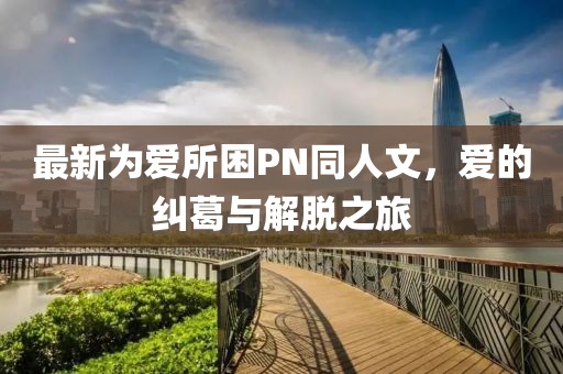 最新為愛(ài)所困PN同人文，愛(ài)的糾葛與解脫之旅