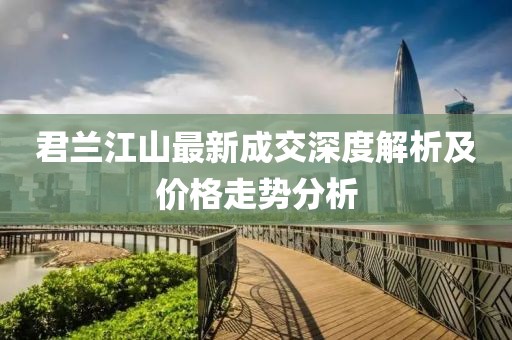 君蘭江山最新成交深度解析及價(jià)格走勢(shì)分析