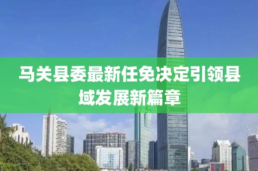 馬關(guān)縣委最新任免決定引領(lǐng)縣域發(fā)展新篇章