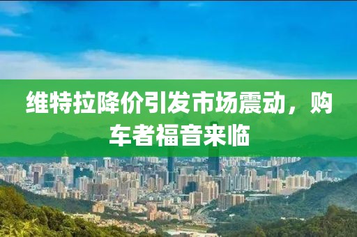 維特拉降價引發(fā)市場震動，購車者福音來臨