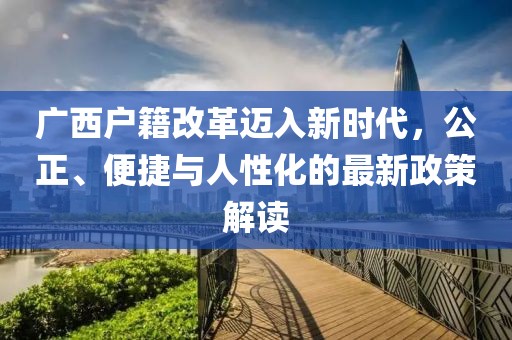 廣西戶籍改革邁入新時代，公正、便捷與人性化的最新政策解讀