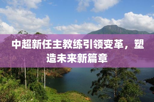 中超新任主教練引領(lǐng)變革，塑造未來(lái)新篇章