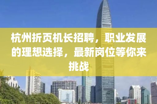 杭州折頁(yè)機(jī)長(zhǎng)招聘，職業(yè)發(fā)展的理想選擇，最新崗位等你來(lái)挑戰(zhàn)
