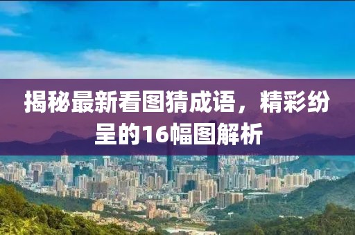 揭秘最新看圖猜成語，精彩紛呈的16幅圖解析