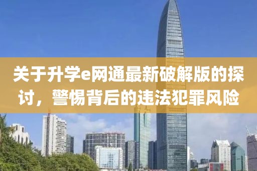 關(guān)于升學(xué)e網(wǎng)通最新破解版的探討，警惕背后的違法犯罪風(fēng)險