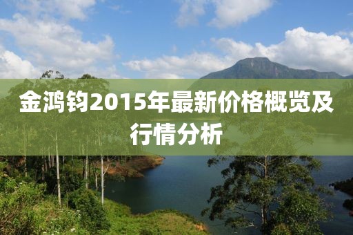 金鴻鈞2015年最新價(jià)格概覽及行情分析
