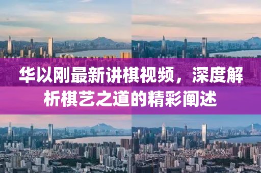 華以剛最新講棋視頻，深度解析棋藝之道的精彩闡述