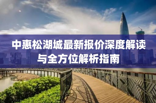 中惠松湖城最新報(bào)價(jià)深度解讀與全方位解析指南