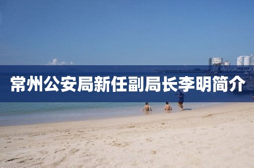 常州公安局新任副局長(zhǎng)李明簡(jiǎn)介