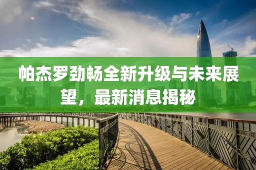 帕杰羅勁暢全新升級(jí)與未來(lái)展望，最新消息揭秘