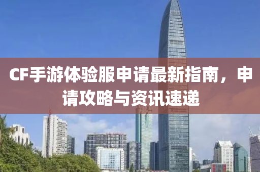 CF手游體驗(yàn)服申請(qǐng)最新指南，申請(qǐng)攻略與資訊速遞