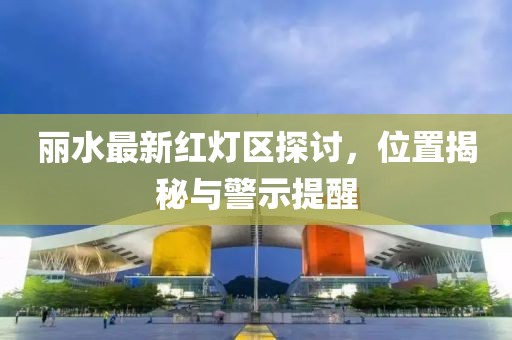 麗水最新紅燈區(qū)探討，位置揭秘與警示提醒