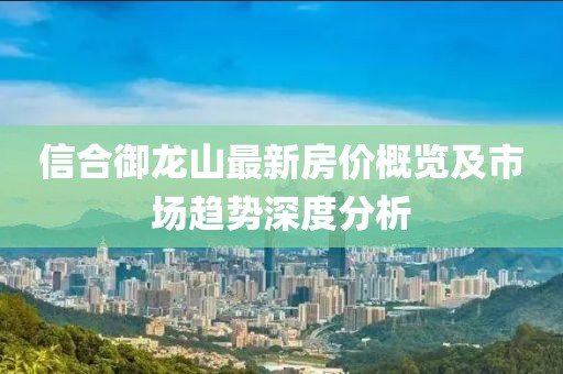 信合御龍山最新房價概覽及市場趨勢深度分析