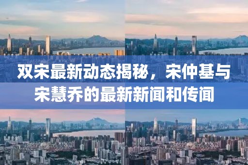 雙宋最新動(dòng)態(tài)揭秘，宋仲基與宋慧喬的最新新聞和傳聞