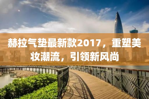 赫拉氣墊最新款2017，重塑美妝潮流，引領(lǐng)新風(fēng)尚