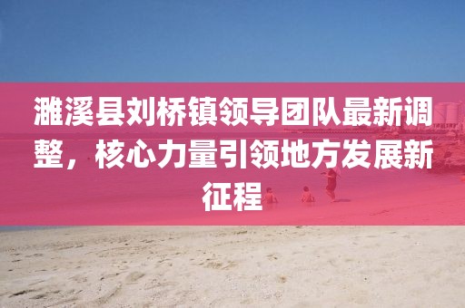 濉溪縣劉橋鎮(zhèn)領(lǐng)導(dǎo)團隊最新調(diào)整，核心力量引領(lǐng)地方發(fā)展新征程