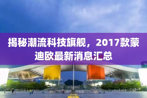 揭秘潮流科技旗艦，2017款蒙迪歐最新消息匯總