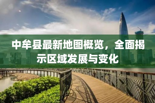 中牟縣最新地圖概覽，全面揭示區(qū)域發(fā)展與變化