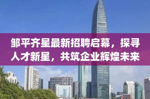 鄒平齊星最新招聘啟幕，探尋人才新星，共筑企業(yè)輝煌未來
