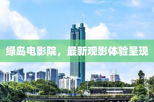 綠島電影院，最新觀影體驗呈現(xiàn)