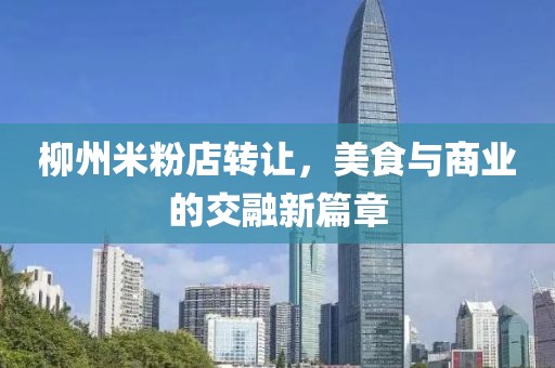 柳州米粉店轉(zhuǎn)讓，美食與商業(yè)的交融新篇章