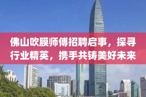 佛山吹膜師傅招聘啟事，探尋行業(yè)精英，攜手共鑄美好未來