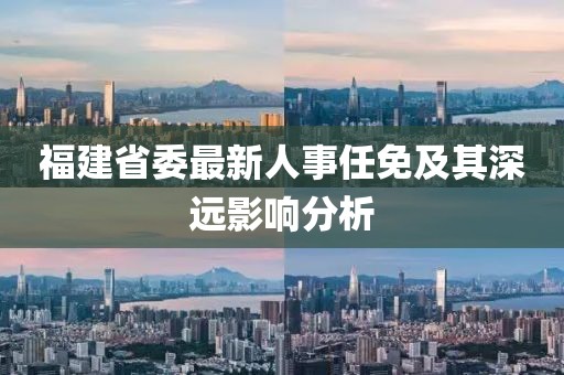 福建省委最新人事任免及其深遠(yuǎn)影響分析