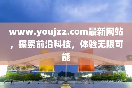 www.youjzz.com最新網(wǎng)站，探索前沿科技，體驗無限可能