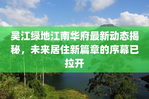 吳江綠地江南華府最新動態(tài)揭秘，未來居住新篇章的序幕已拉開